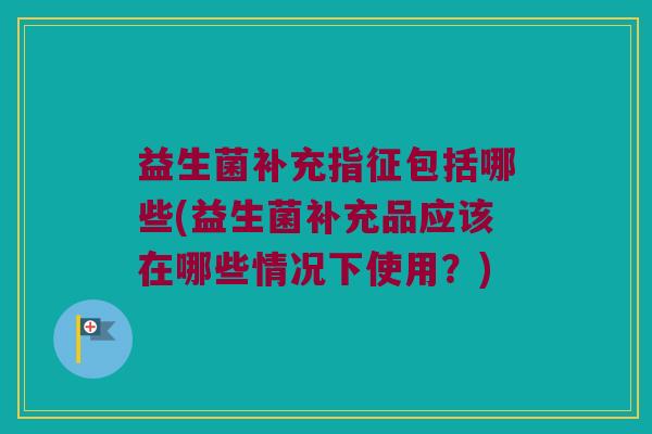 益生菌补充指征包括哪些(益生菌补充品应该在哪些情况下使用？)
