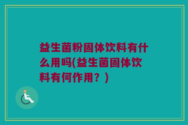 益生菌粉固体饮料有什么用吗(益生菌固体饮料有何作用？)