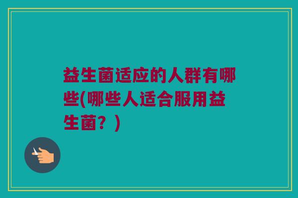 益生菌适应的人群有哪些(哪些人适合服用益生菌？)
