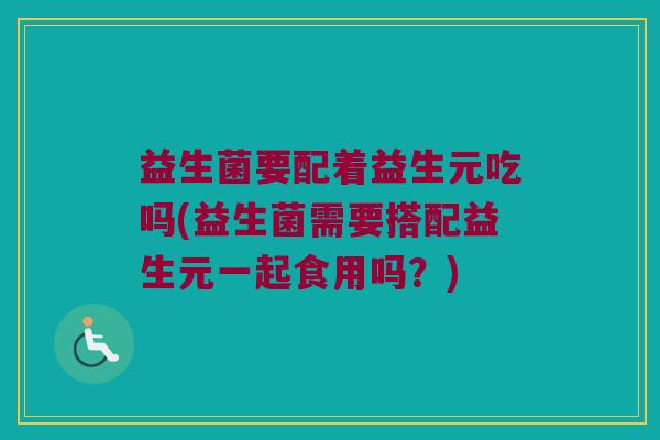 益生菌要配着益生元吃吗(益生菌需要搭配益生元一起食用吗？)