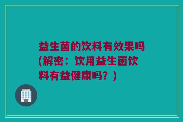 益生菌的饮料有效果吗(解密：饮用益生菌饮料有益健康吗？)