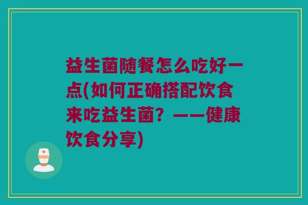 益生菌随餐怎么吃好一点(如何正确搭配饮食来吃益生菌？——健康饮食分享)