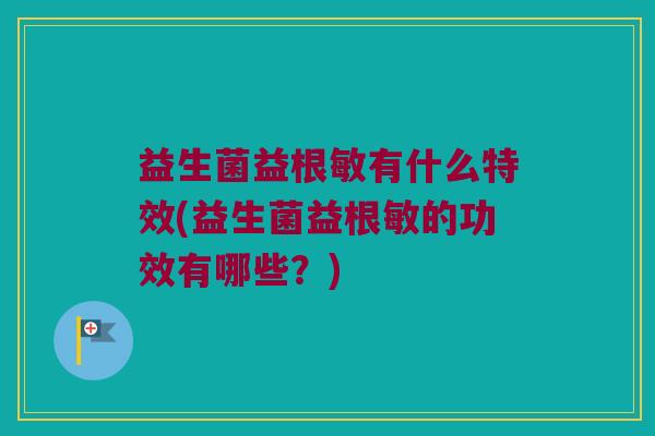 益生菌益根敏有什么特效(益生菌益根敏的功效有哪些？)