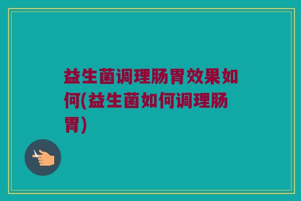 益生菌调理肠胃效果如何(益生菌如何调理肠胃)