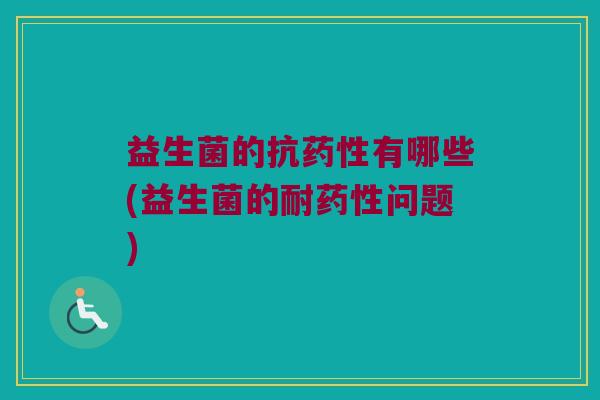 益生菌的抗药性有哪些(益生菌的耐药性问题)