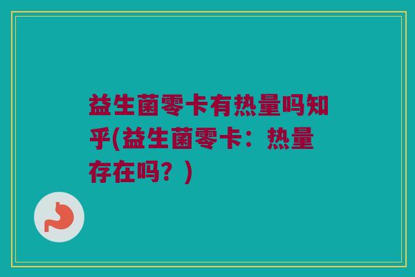 益生菌零卡有热量吗知乎(益生菌零卡：热量存在吗？)