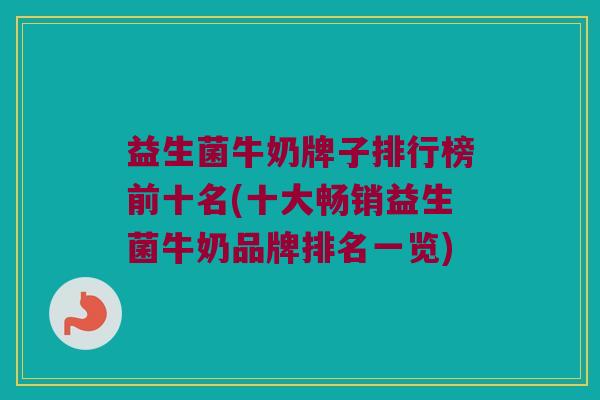 益生菌牛奶牌子排行榜前十名(十大畅销益生菌牛奶品牌排名一览) 益生菌牛奶牌子排行榜前十名(十大畅销益生菌牛奶品牌排名一览)