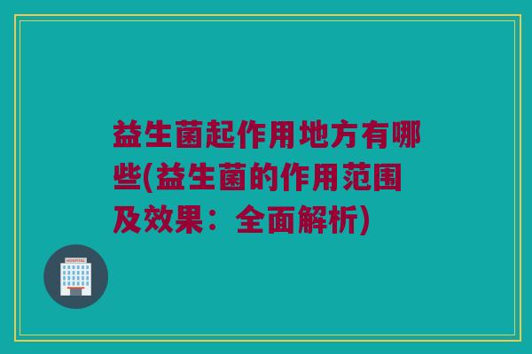 益生菌起作用地方有哪些(益生菌的作用范围及效果：全面解析)
