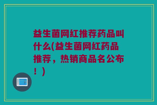 益生菌网红推荐药品叫什么(益生菌网红药品推荐，热销商品名公布！)