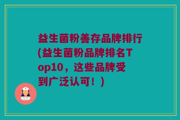 益生菌粉善存品牌排行(益生菌粉品牌排名Top10，这些品牌受到广泛认可！)