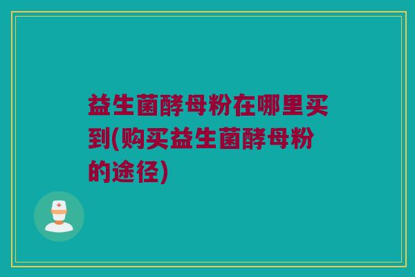 益生菌酵母粉在哪里买到(购买益生菌酵母粉的途径)
