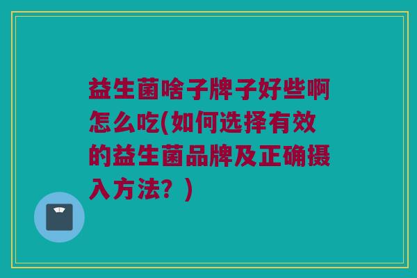 益生菌啥子牌子好些啊怎么吃(如何选择有效的益生菌品牌及正确摄入方法？)