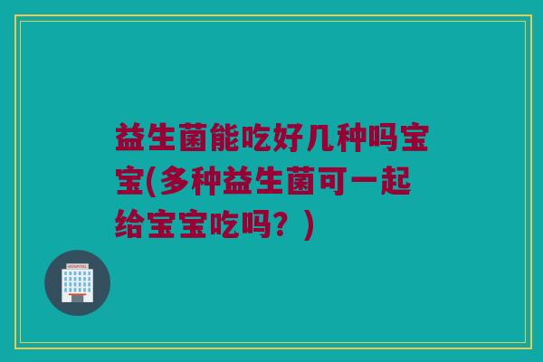 益生菌能吃好几种吗宝宝(多种益生菌可一起给宝宝吃吗？)