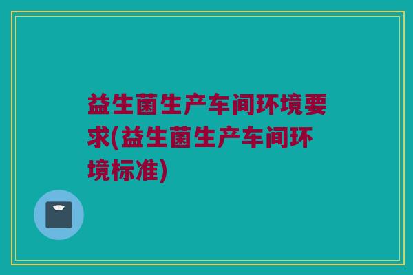 益生菌生产车间环境要求(益生菌生产车间环境标准)