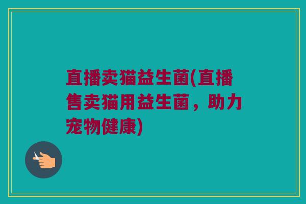 直播卖猫益生菌(直播售卖猫用益生菌，助力宠物健康)