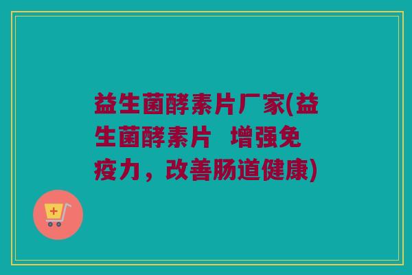 益生菌酵素片厂家(益生菌酵素片  增强免疫力，改善肠道健康)