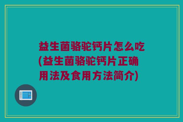 益生菌骆驼钙片怎么吃(益生菌骆驼钙片正确用法及食用方法简介)