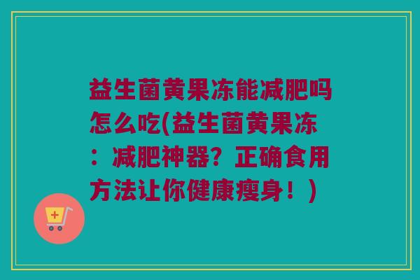 益生菌黄果冻能减肥吗怎么吃(益生菌黄果冻：减肥神器？正确食用方法让你健康瘦身！)