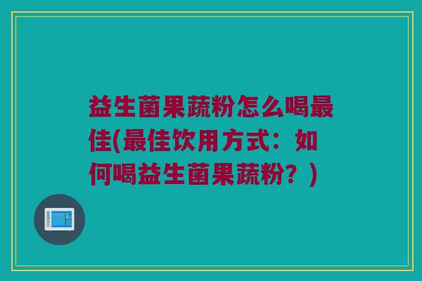益生菌果蔬粉怎么喝最佳(最佳饮用方式：如何喝益生菌果蔬粉？)
