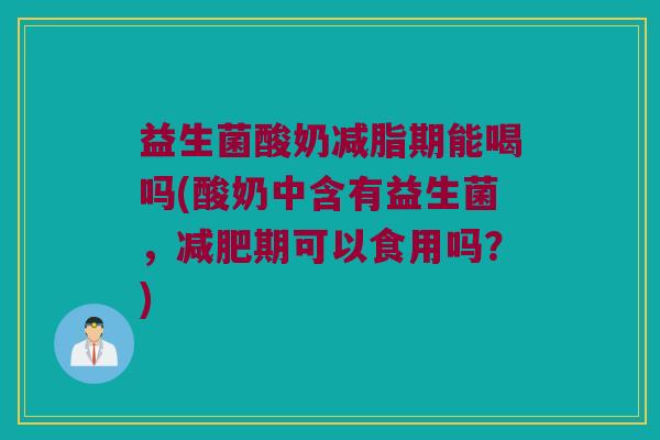 益生菌酸奶减脂期能喝吗(酸奶中含有益生菌，减肥期可以食用吗？)