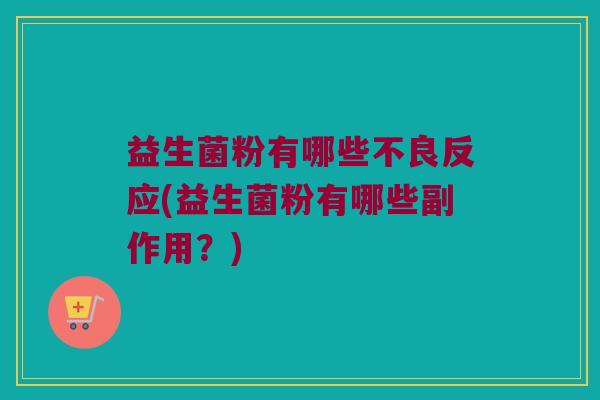 益生菌粉有哪些不良反应(益生菌粉有哪些副作用？)