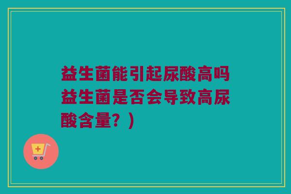 益生菌能引起尿酸高吗益生菌是否会导致高尿酸含量？)