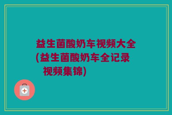 益生菌酸奶车视频大全(益生菌酸奶车全记录  视频集锦)