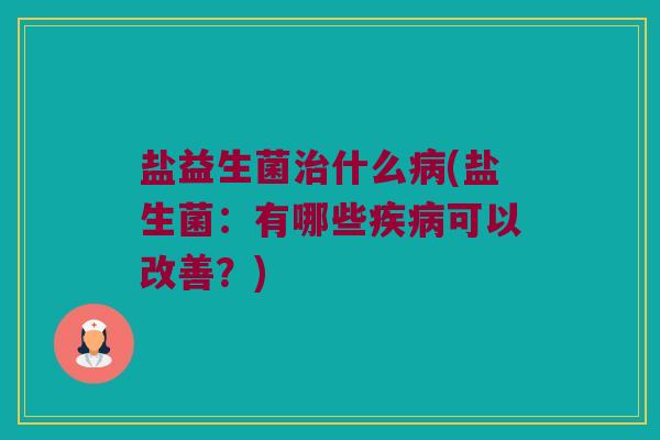 盐益生菌治什么病(盐生菌：有哪些疾病可以改善？)