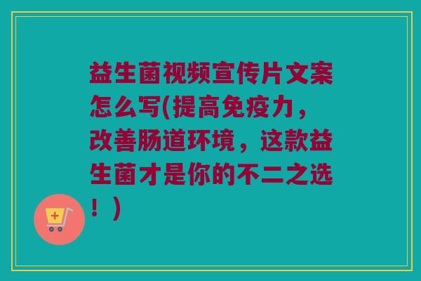 益生菌视频宣传片文案怎么写(提高免疫力，改善肠道环境，这款益生菌才是你的不二之选！)