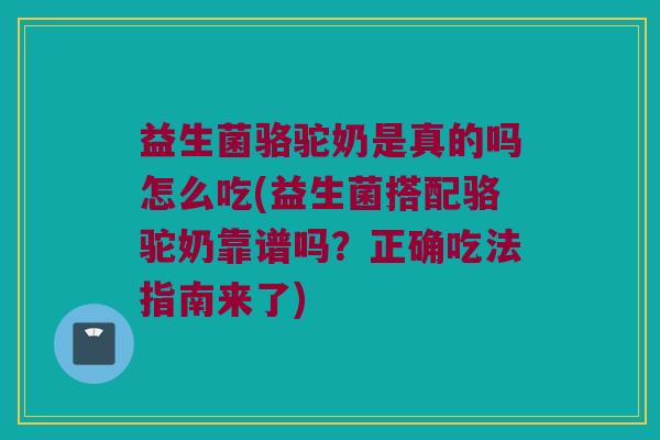 益生菌骆驼奶是真的吗怎么吃(益生菌搭配骆驼奶靠谱吗？正确吃法指南来了)