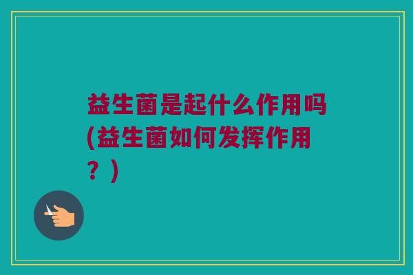 益生菌是起什么作用吗(益生菌如何发挥作用？)