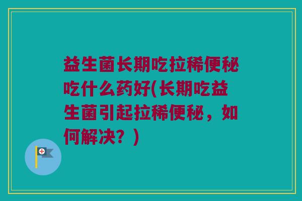 益生菌长期吃拉稀便秘吃什么药好(长期吃益生菌引起拉稀便秘，如何解决？)