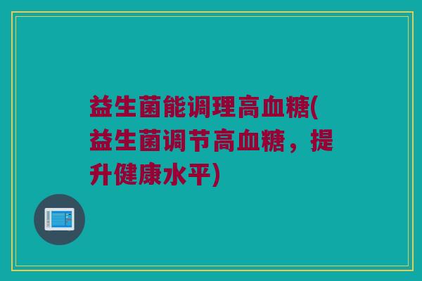 益生菌能调理高血糖(益生菌调节高血糖，提升健康水平)