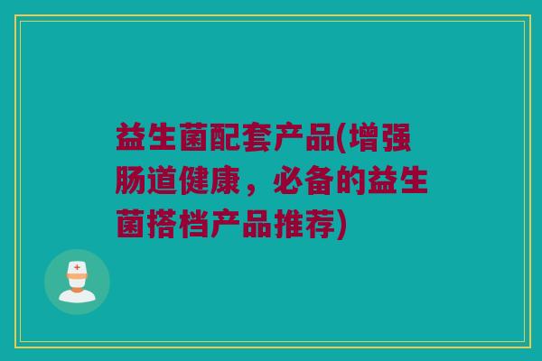 益生菌配套产品(增强肠道健康，必备的益生菌搭档产品推荐)