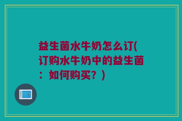 益生菌水牛奶怎么订(订购水牛奶中的益生菌：如何购买？)