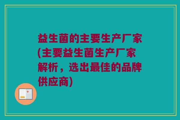 益生菌的主要生产厂家(主要益生菌生产厂家解析，选出最佳的品牌供应商)