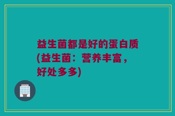 益生菌都是好的蛋白质(益生菌：营养丰富，好处多多)