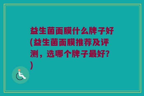 益生菌面膜什么牌子好(益生菌面膜推荐及评测，选哪个牌子最好？)