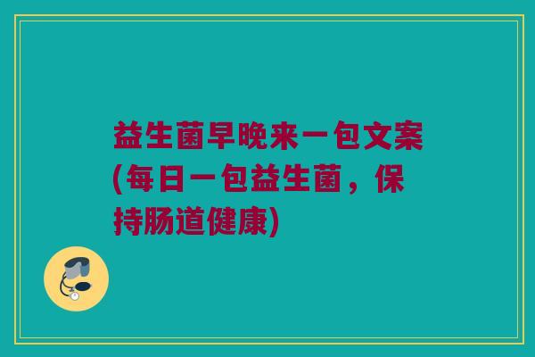 益生菌早晚来一包文案(每日一包益生菌，保持肠道健康)