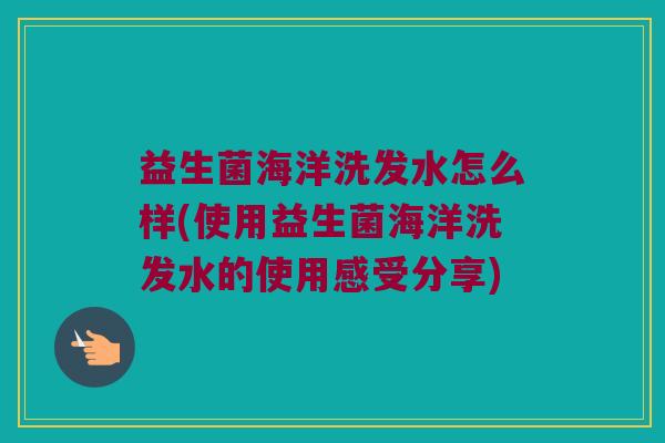 益生菌海洋洗发水怎么样(使用益生菌海洋洗发水的使用感受分享)