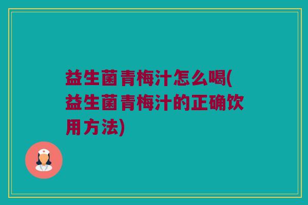益生菌青梅汁怎么喝(益生菌青梅汁的正确饮用方法)
