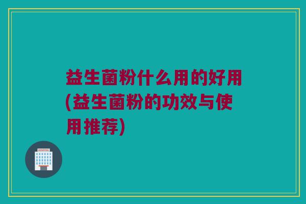 益生菌粉什么用的好用(益生菌粉的功效与使用推荐)