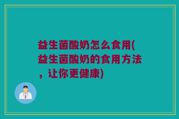 益生菌酸奶怎么食用(益生菌酸奶的食用方法，让你更健康)