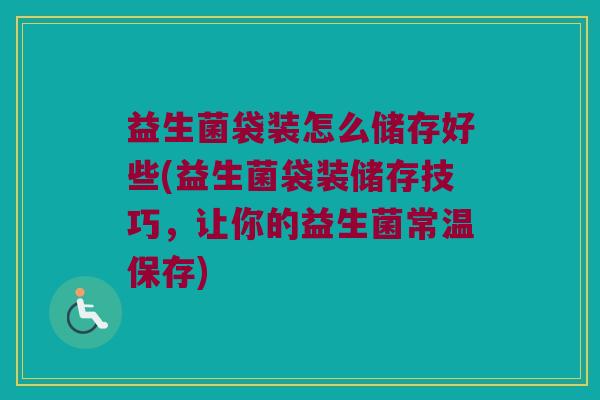 益生菌袋装怎么储存好些(益生菌袋装储存技巧，让你的益生菌常温保存)