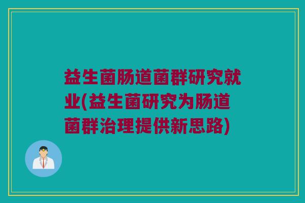 益生菌肠道菌群研究就业(益生菌研究为肠道菌群治理提供新思路)
