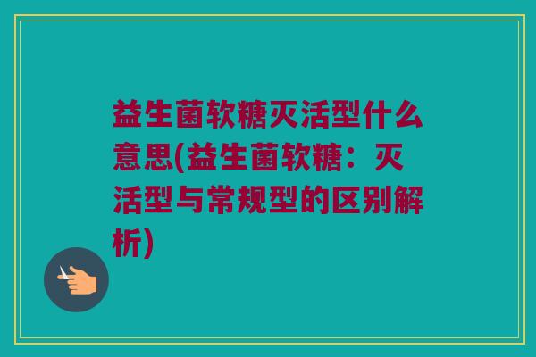 益生菌软糖灭活型什么意思(益生菌软糖：灭活型与常规型的区别解析)