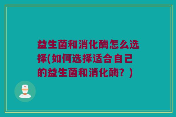益生菌和消化酶怎么选择(如何选择适合自己的益生菌和消化酶？)