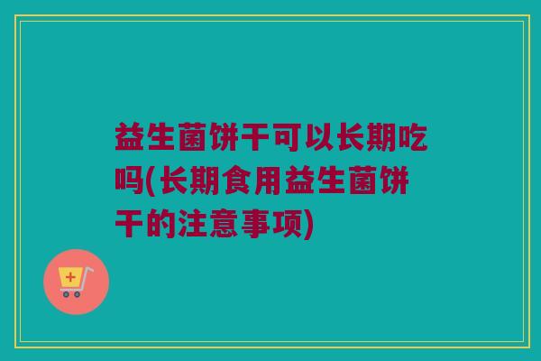 益生菌饼干可以长期吃吗(长期食用益生菌饼干的注意事项)