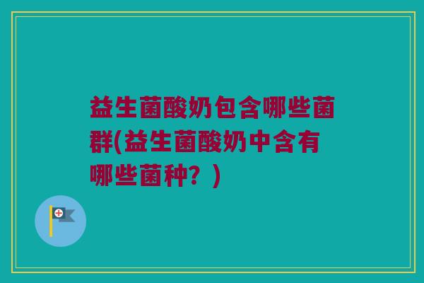 益生菌酸奶包含哪些菌群(益生菌酸奶中含有哪些菌种？)