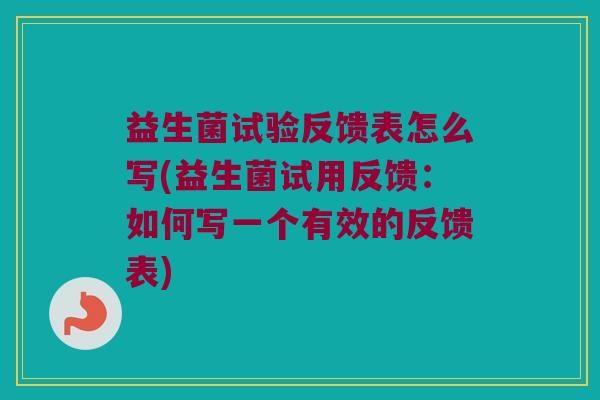益生菌试验反馈表怎么写(益生菌试用反馈：如何写一个有效的反馈表)
